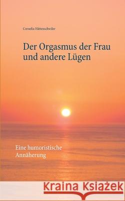 Der Orgasmus der Frau und andere Lügen: Eine humoristische Annäherung Hättenschwiler, Cornelia 9783746032283