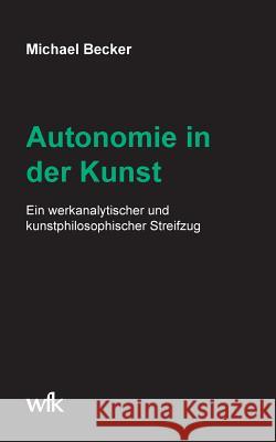 Autonomie in der Kunst: Ein werkanalytischer und kunstphilosophischer Streifzug Becker, Michael 9783746033778