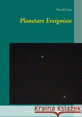 Planetare Ereignisse: Größte Elongationen, Oppositionen, Transite, Konjunktionen zwischen Planeten und hellen Fixsternen von 1900 bis 2101 Harald Lutz 9783746043159
