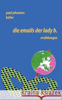 Die Emails der Lady B.: Erzählungen Paul Johannes Koller 9783746055213