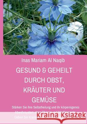 Gesund & geheilt durch Obst, Kräuter und Gemüse: Stärken Sie ihre Selbstheilung und ihr körpereigenes Abwehrsystem ohne Chemie und Medikamente. Geben Sie Krankheiten wie Krebs keine Chance! Inas Mariam Al Naqib 9783746055909