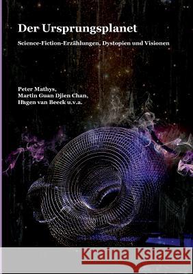 Der Ursprungsplanet: Science-Fiction-Erzählungen, Dystopien und Visionen Peter Mathys, Martin Guan Djien Chan, Hagen Van Beeck 9783746056050