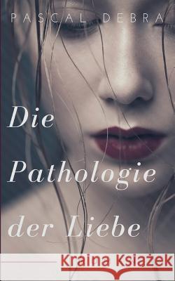Die Pathologie der Liebe Pascal Debra 9783746059136 Books on Demand