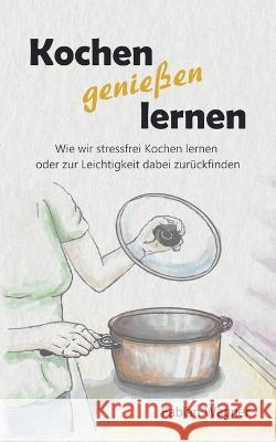 Kochen genie?en lernen: Wie wir stressfrei Kochen lernen oder zur Leichtigkeit dabei zur?ckfinden Fabian Wagner 9783746062419