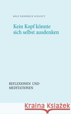 Kein Kopf könnte sich selbst ausdenken: Reflexionen und Meditationen Schuett, Rolf Friedrich 9783746062426 Books on Demand