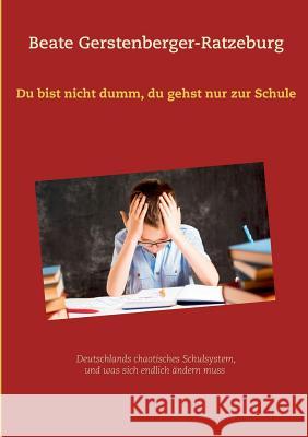 Du bist nicht dumm, du gehst nur zur Schule: Deutschlands chaotisches Schulsystem, und was sich endlich ändern muss Gerstenberger-Ratzeburg, Beate 9783746067216 Books on Demand