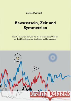 Bewusstsein, Zeit und Symmetrien: Eine Reise durch die Gebiete des menschlichen Wissens zu den Ursprüngen von Intelligenz und Bewusstsein Genreith, Siegfried 9783746067261 Books on Demand