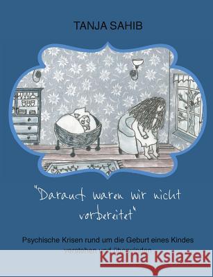 Darauf waren wir nicht vorbereitet: Psychische Krisen rund um die Geburt eines Kindes verstehen und überwinden Sahib, Tanja 9783746074733 Books on Demand