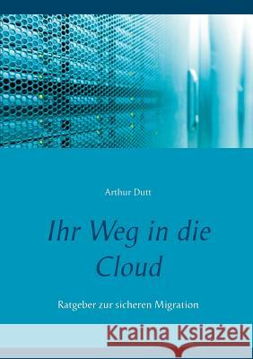 Ihr Weg in die Cloud: Ratgeber zur sicheren Migration Dutt, Arthur 9783746078595 Books on Demand