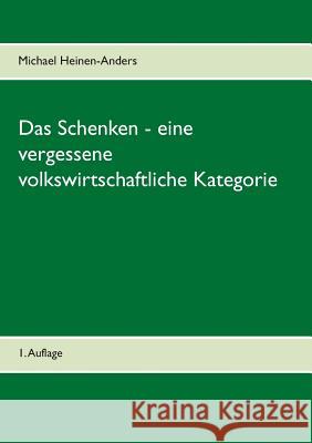 Das Schenken - eine vergessene volkswirtschaftliche Kategorie: 1. Auflage Heinen-Anders, Michael 9783746080666