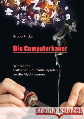 Die Computerbauer: Wie sie mit Lötkolben und Zahlenspielen an die Macht kamen Bruno Fricker 9783746088747
