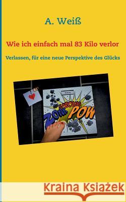 Wie ich einfach mal 83 Kilo verlor: Verlassen, für eine neue Perspektive des Glücks A Weiß 9783746089508 Books on Demand