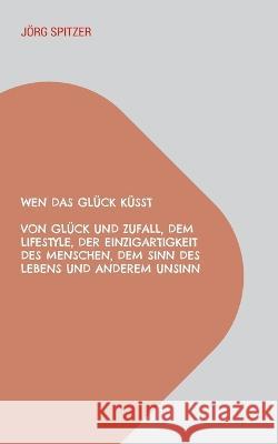 Wen das Glück küsst: Von Glück und Zufall, dem Lifestyle, der Einzigartigkeit des Menschen, dem Sinn des Lebens und anderem Unsinn Jörg Spitzer 9783746092669