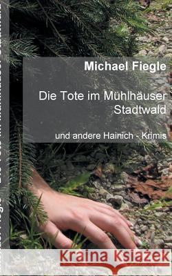 Die Tote im Mühlhäuser Stadtwald: Und andere Hainich - Krimis Michael Fiegle 9783746093772 Books on Demand