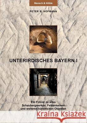 Unterirdisches Bayern I: Ein Führer zu allen Schaubergwerken, Felsenkellern und weiteren künstlichen Objekten Hofmann, Peter R. 9783746093987