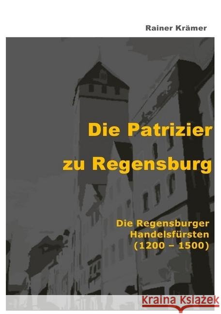 Die Patrizier zu Regensburg : Die Regensburger Handelsfürsten (1200 - 1500) Krämer, Rainer 9783746702353