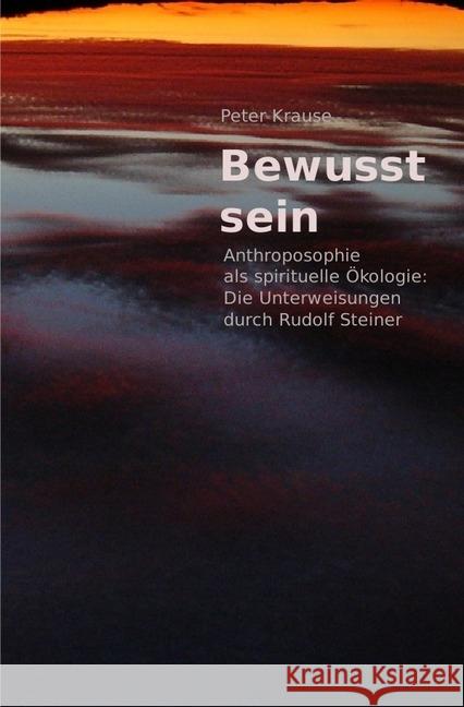 Bewusst sein : Anthroposophie als spirituelle Ökologie: Die Unterweisungen durch Rudolf Steiner Krause, Peter 9783746706474