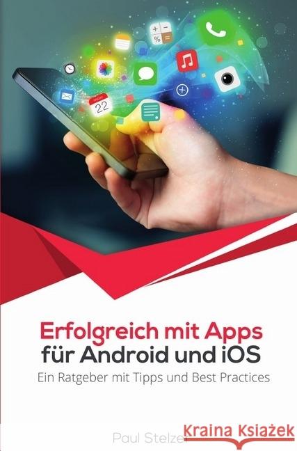Erfolgreich mit Apps für Android und iOS: Ein Ratgeber mit Tipps und Best Practices : App Entwicklung, Veröffentlichung und Marketing Stelzer, Paul 9783746714479