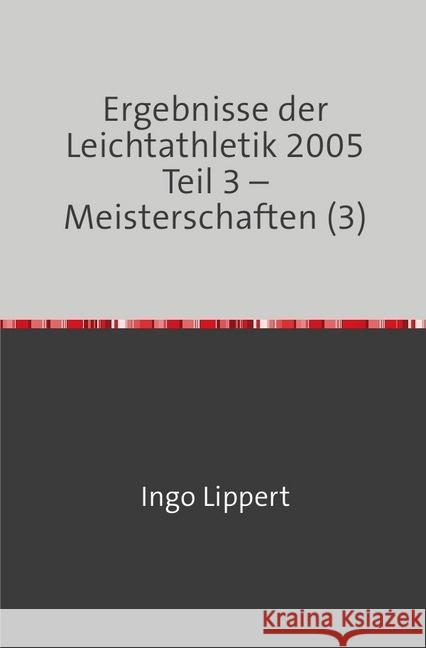 Ergebnisse der Leichtathletik 2005 Teil 3 - Meisterschaften (3) Lippert, Ingo 9783746716886 epubli