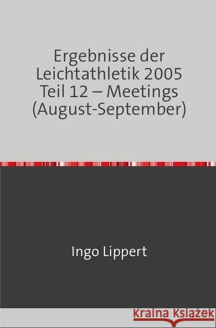 Ergebnisse der Leichtathletik 2005 Teil 12 - Meetings (August-September) Lippert, Ingo 9783746716985 epubli