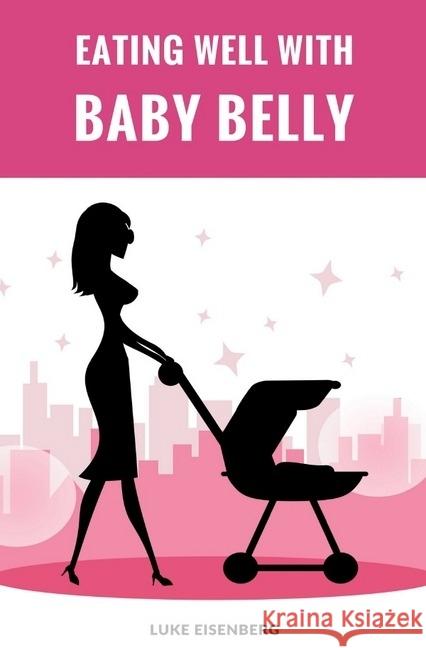 Eating Well With Baby Belly : Healthy Eating While Pregnant (Pregnancy Nutrition Guide) Eisenberg, Luke 9783746720920