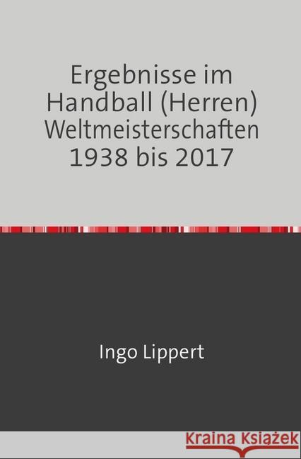 Ergebnisse im Handball (Herren) Weltmeisterschaften 1938 bis 2017 Lippert, Ingo 9783746729534