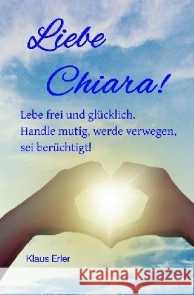 Liebe Chiara! : Lebe frei und glücklich. Handle mutig, werde verwegen, sei berüchtigt. Erler, Klaus 9783746739717