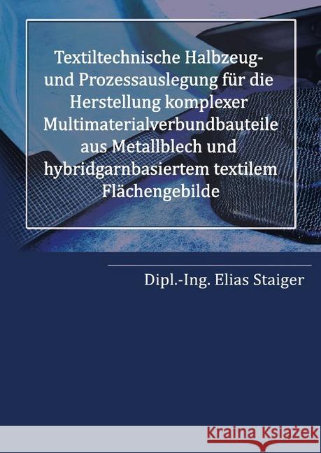 Textiltechnische Halbzeug- und Prozessauslegung für die Herstellung komplexer Multimaterialverbundbauteile aus Metallblech und hybridgarnbasiertem textilem Flächengebilde : Multimaterialverbunde Staiger, Elias 9783746764153