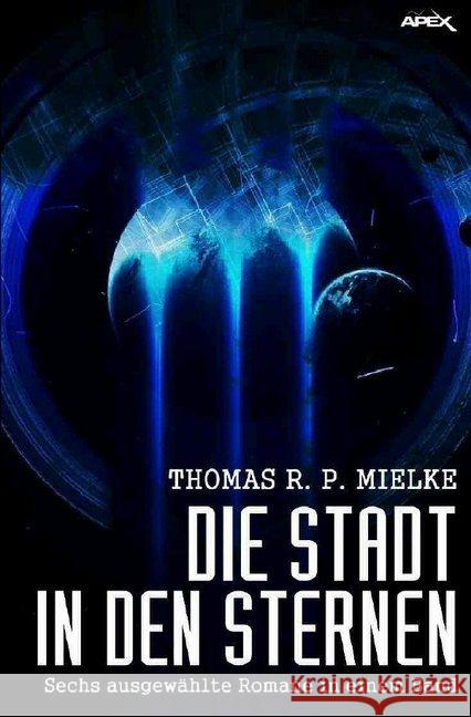 DIE STADT IN DEN STERNEN : Sechs ausgewählte Science-Fiction-Romane in einem Band! Mielke, Thomas R. P. 9783746788036