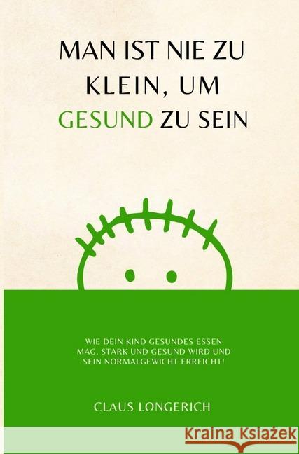 Man ist nie zu klein, um gesund zu sein! : Wie Dein Kind gesundes Essen mag, stark und gesund wird und sein Normalgewicht erreicht! Longerich, Claus 9783746792583 epubli