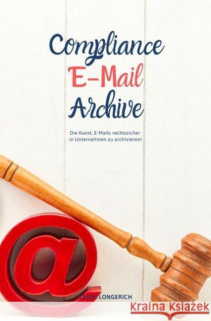 Compliance E-Mail Archive! : Die Kunst, E-Mails rechtssicher in Unternehmen zu archivieren! Longerich, Claus 9783746792606