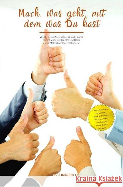 Mach, was geht, mit dem was Du hast! : Wie Du Deine Ziele, Wünsche und Träume einfach wahr werden läßt und Deine wahre Motivation dauerhaft findest! Longerich, Claus 9783746792712 epubli
