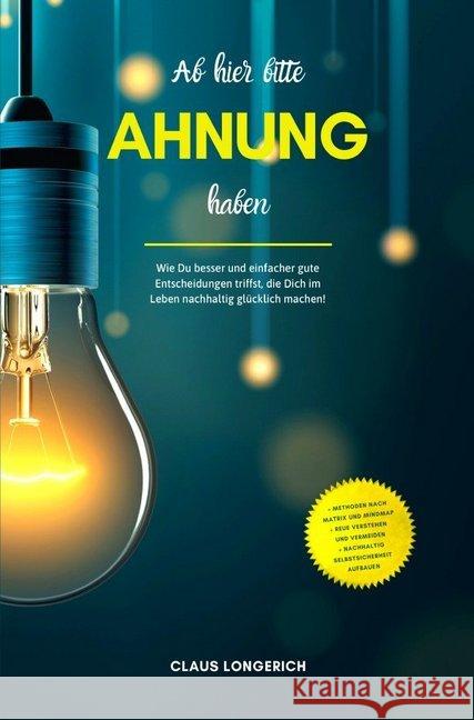 Ab hier bitte Ahnung haben! : Wie Du besser und einfacher gute Entscheidungen triffst, die Dich im Leben nachhaltig glücklich machen! Longerich, Claus 9783746792750 epubli