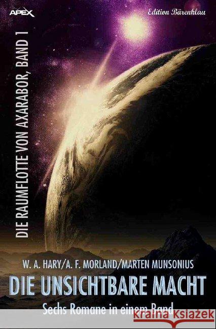 DIE UNSICHTBARE MACHT - DIE RAUMFLOTTE VON AXARABOR, BAND 1 : Sechs Romane in einem Band! Hary, Wilfried A.; Morland, A. F.; Munsonius, Marten 9783746797281