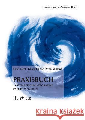 Praxisbuch Systematisch-Integrative Psychosynthese: II. Wille Georg Henkel Ursel Neef Sven Kerkhoff 9783746911502