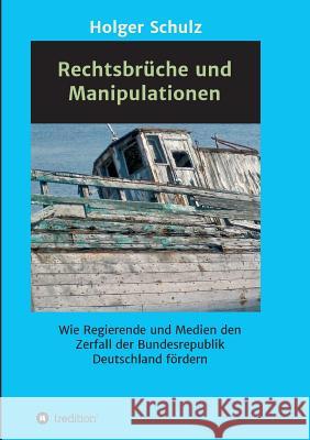 Rechtsbrüche und Manipulationen: Wie Regierende und Medien den Zerfall der Bundesrepublik Deutschland fördern Schulz, Holger 9783746911922