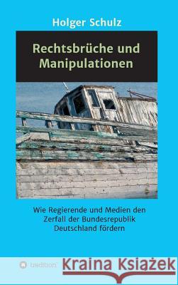 Rechtsbrüche und Manipulationen: Wie Regierende und Medien den Zerfall der Bundesrepublik Deutschland fördern Schulz, Holger 9783746911939