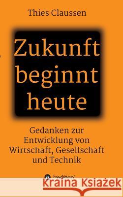 Zukunft beginnt heute: Gedanken zur Entwicklung von Wirtschaft, Gesellschaft und Technik Claussen, Thies 9783746938516