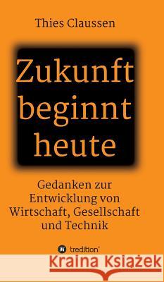 Zukunft beginnt heute: Gedanken zur Entwicklung von Wirtschaft, Gesellschaft und Technik Claussen, Thies 9783746938523 Tredition Gmbh