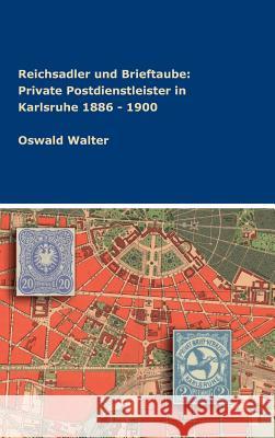 Reichsadler und Brieftaube: Private Postdienstleister in Karlsruhe 1886 - 1900 Oswald Walter 9783746953755