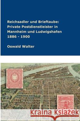 Reichsadler und Brieftaube Private Postdienstleister in Mannheim und Ludwigshafen 1886 - 1900 Oswald Walter 9783746957258