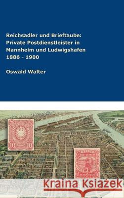 Reichsadler und Brieftaube Private Postdienstleister in Mannheim und Ludwigshafen 1886 - 1900 Oswald Walter 9783746957265