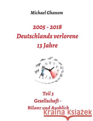 2005 - 2018: Deutschlands verlorene 13 Jahre: Teil 3: Gesellschaft - Bilanz und Ausblick Ghanem, Michael 9783746966410 Tredition Gmbh