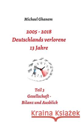 2005 - 2018: Deutschlands verlorene 13 Jahre: Teil 3: Gesellschaft - Bilanz und Ausblick Ghanem, Michael 9783746966427 Tredition Gmbh