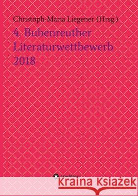 4. Bubenreuther Literaturwettbewerb 2018 Christoph-Maria Liegener                 Dr Christoph-Maria Liegener              Thomas Rackwitz 9783746992457 Tredition Gmbh