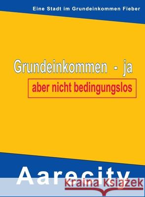 Grundeinkommen - ja, aber nicht bedingungslos: Aarecity im Grundeinkommen Fieber M 9783746993621 Tredition Gmbh