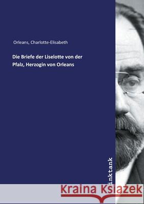 Die Briefe der Liselotte von der Pfalz, Herzogin von Orleans Orléans, Charlotte Elisabeth; Künzel, Carl, 9783747767597