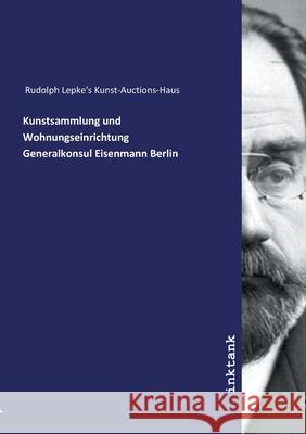 Kunstsammlung und Wohnungseinrichtung Generalkonsul Eisenmann Berlin Rudolph Lepke's Kunst-Auctions-Haus, 9783747799529