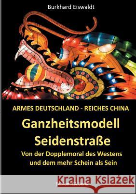 Ganzheitsmodell Seidenstraße: Armes Deutschland - reiches China. Von der Doppelmoral des Westens und dem mehr Schein als Sein Burkhard Eiswaldt 9783748100027