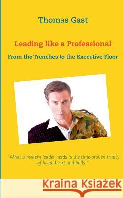 Leading like a Professional: From the Trenches to the Executive Floor Thomas Gast 9783748100973